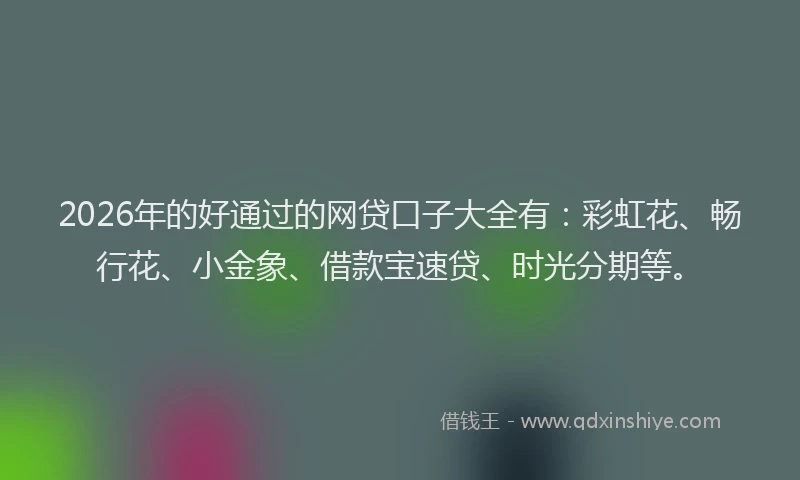 2026年的好通过的网贷口子大全有：彩虹花、畅行花、小金象、借款宝速贷、时光分期等。