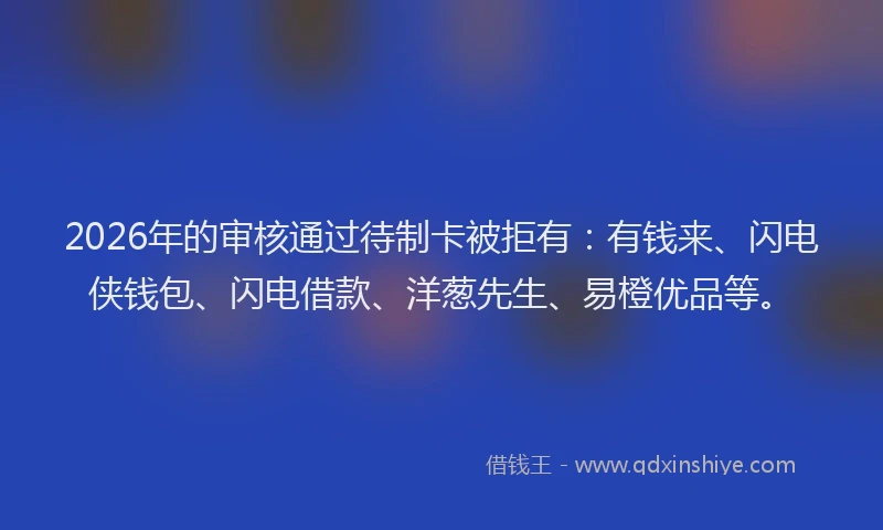 2026年的审核通过待制卡被拒有：有钱来、闪电侠钱包、闪电借款、洋葱先生、易橙优品等。