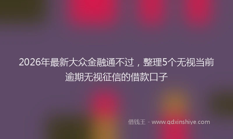 2026年最新大众金融通不过,整理5个无视当前逾期无视征信的借款口子