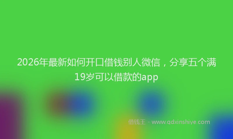 2026年最新如何开口借钱别人微信，分享五个满19岁可以借款的app