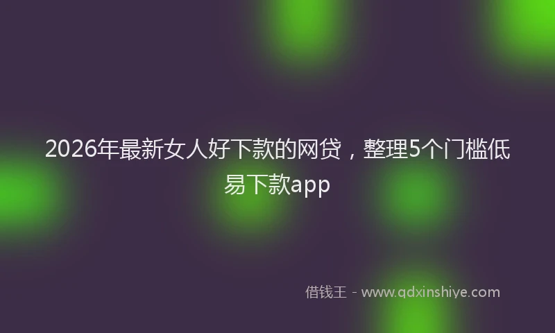 2026年最新女人好下款的网贷，整理5个门槛低易下款app