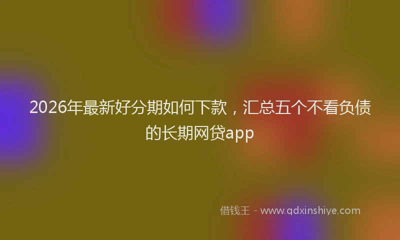 2026年最新好分期如何下款，汇总五个不看负债的长期网贷app
