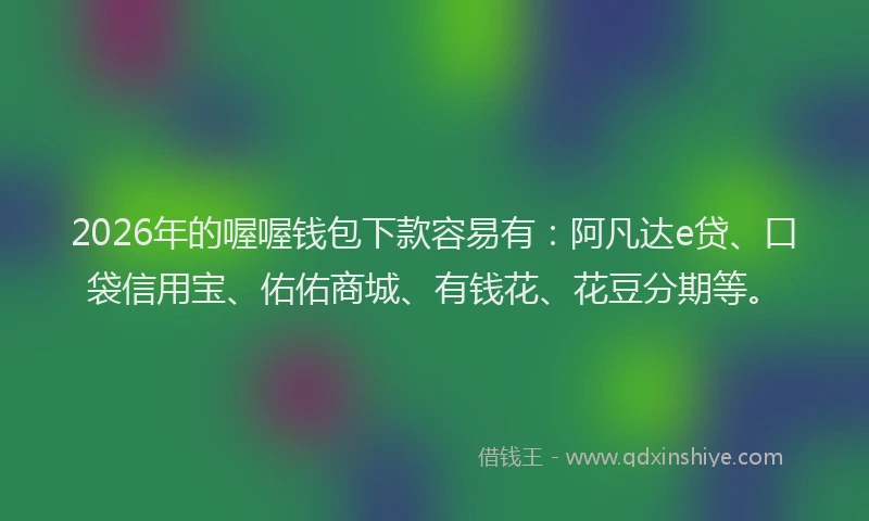 2026年的喔喔钱包下款容易有：阿凡达e贷、口袋信用宝、佑佑商城、有钱花、花豆分期等。