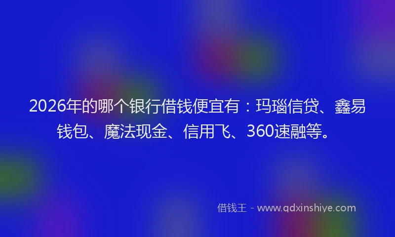 2026年的哪个银行借钱便宜有：玛瑙信贷、鑫易钱包、魔法现金、信用飞、360速融等。