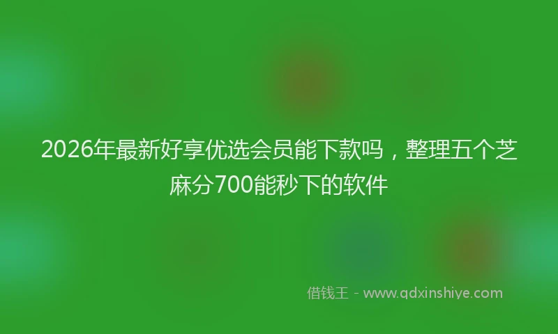 2026年最新好享优选会员能下款吗，整理五个芝麻分700能秒下的软件