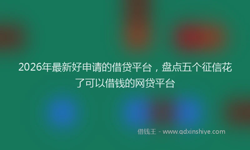 2026年最新好申请的借贷平台，盘点五个征信花了可以借钱的网贷平台