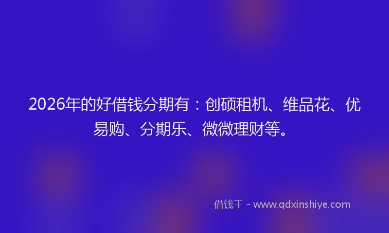 2026年的好借钱分期有：创硕租机、维品花、优易购、分期乐、微微理财等。