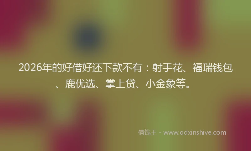 2026年的好借好还下款不有：射手花、福瑞钱包、鹿优选、掌上贷、小金象等。