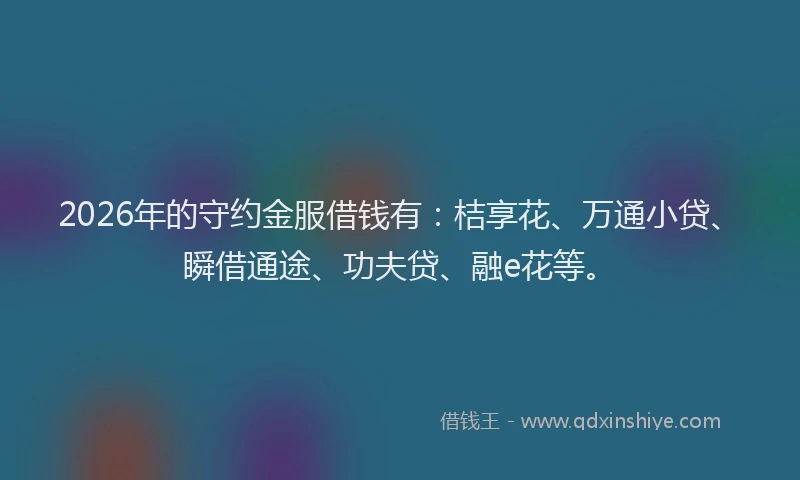 2026年的守约金服借钱有：桔享花、万通小贷、瞬借通途、功夫贷、融e花等。