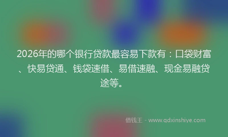 2026年的哪个银行贷款最容易下款有：口袋财富、快易贷通、钱袋速借、易借速融、现金易融贷途等。