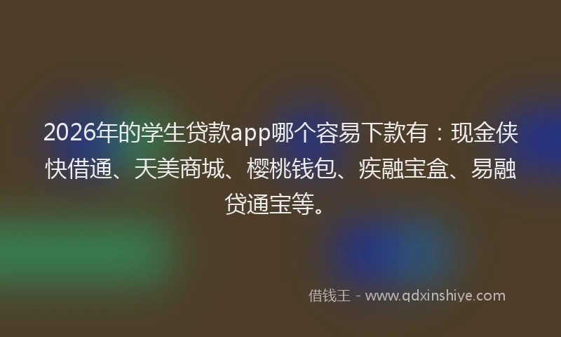 2026年的学生贷款app哪个容易下款有：现金侠快借通、天美商城、樱桃钱包、疾融宝盒、易融贷通宝等。