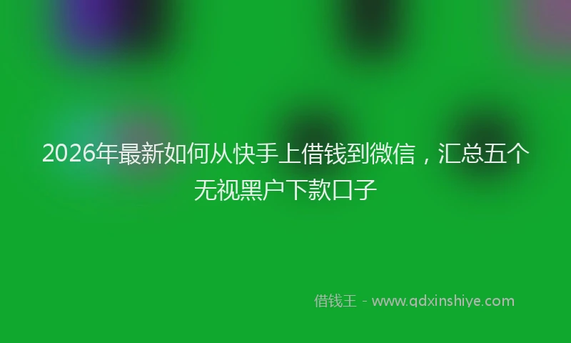 2026年最新如何从快手上借钱到微信，汇总五个无视黑户下款口子