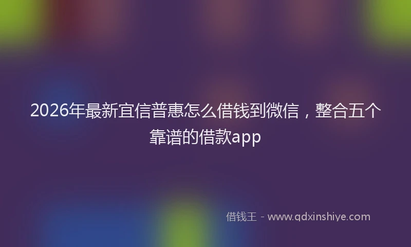2026年最新宜信普惠怎么借钱到微信，整合五个靠谱的借款app