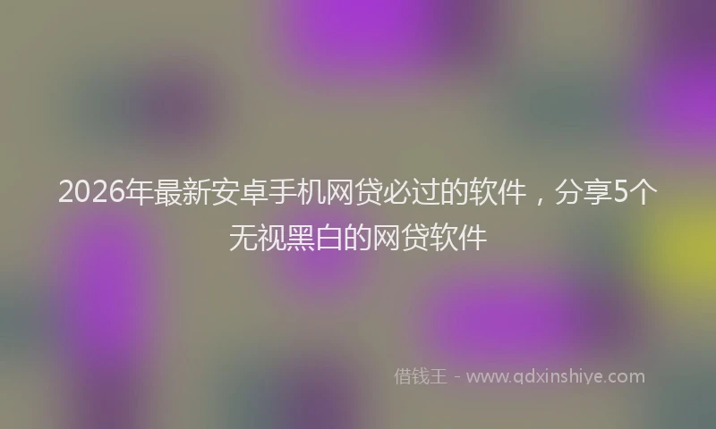 2026年最新安卓手机网贷必过的软件，分享5个无视黑白的网贷软件