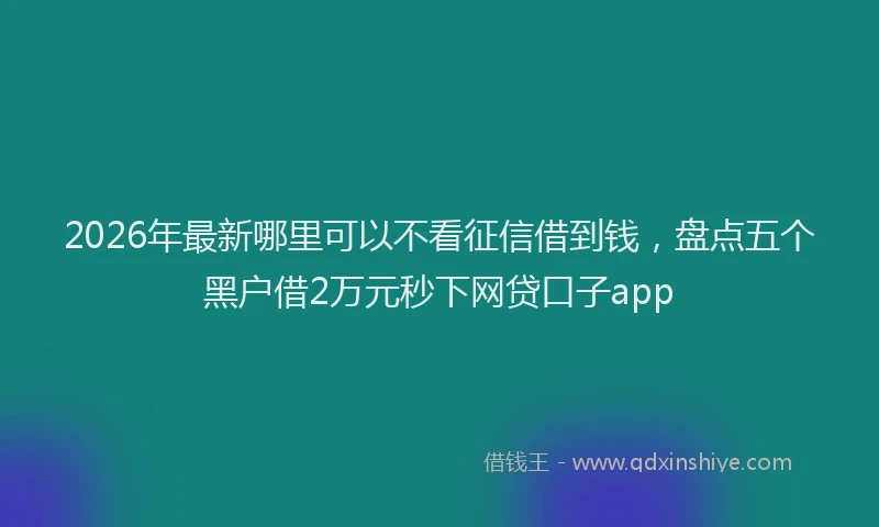 2026年最新哪里可以不看征信借到钱，盘点五个黑户借2万元秒下网贷口子app