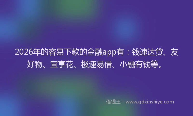 2026年的容易下款的金融app有：钱速达贷、友好物、宜享花、极速易借、小融有钱等。
