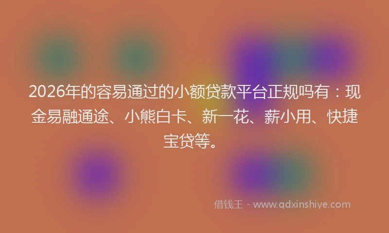 2026年的容易通过的小额贷款平台正规吗有：现金易融通途、小熊白卡、新一花、薪小用、快捷宝贷等。