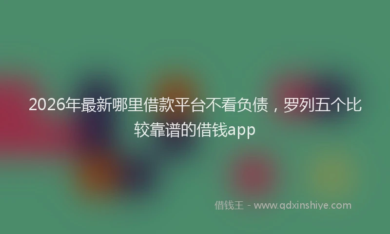 2026年最新哪里借款平台不看负债,罗列五个比较靠谱的借钱app