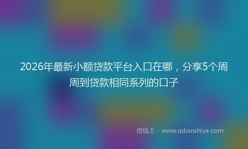 2026年最新小额贷款平台入口在哪，分享5个周周到贷款相同系列的口子