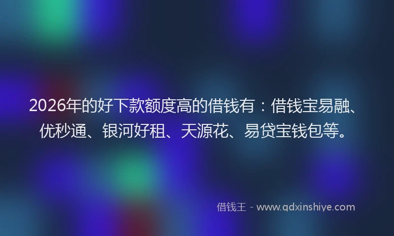 2026年的好下款额度高的借钱有：借钱宝易融、优秒通、银河好租、天源花、易贷宝钱包等。