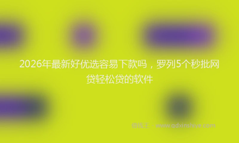 2026年最新好优选容易下款吗，罗列5个秒批网贷轻松贷的软件