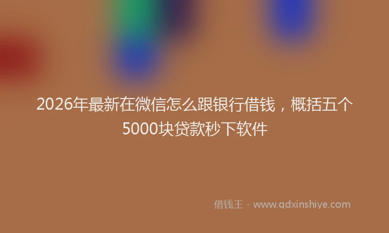 2026年最新在微信怎么跟银行借钱,概括五个5000块贷款秒下软件