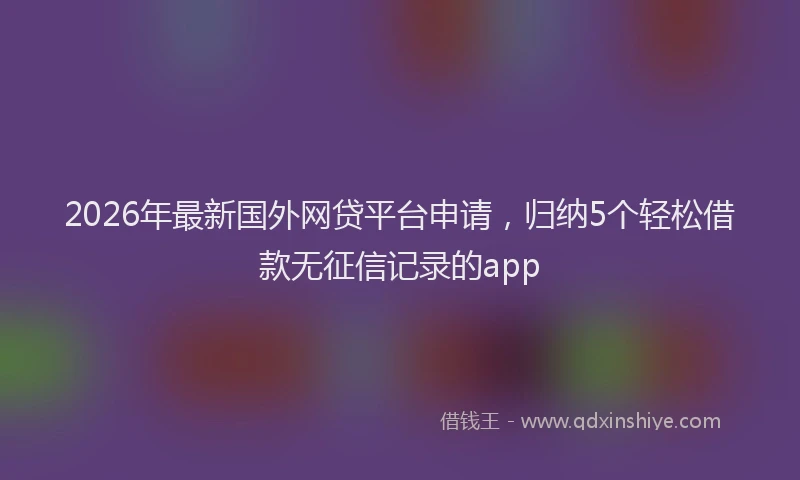 2026年最新国外网贷平台申请，归纳5个轻松借款无征信记录的app