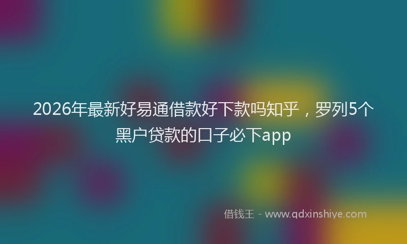 2026年最新好易通借款好下款吗知乎，罗列5个黑户贷款的口子必下app