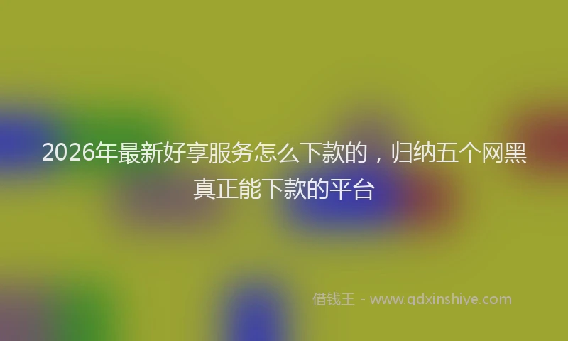 2026年最新好享服务怎么下款的，归纳五个网黑真正能下款的平台
