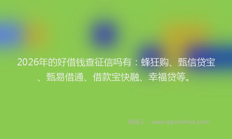 2026年的好借钱查征信吗有：蜂狂购、甄信贷宝、甄易借通、借款宝快融、幸福贷等。