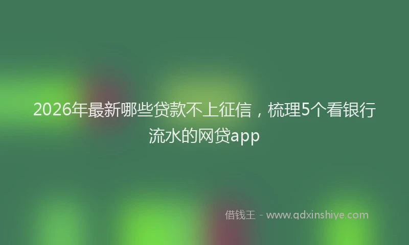 2026年最新哪些贷款不上征信，梳理5个看银行流水的网贷app