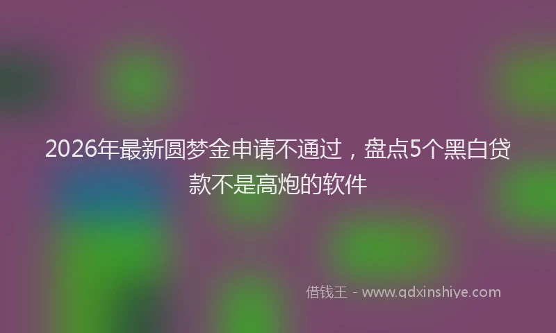 2026年最新圆梦金申请不通过，盘点5个黑白贷款不是高炮的软件