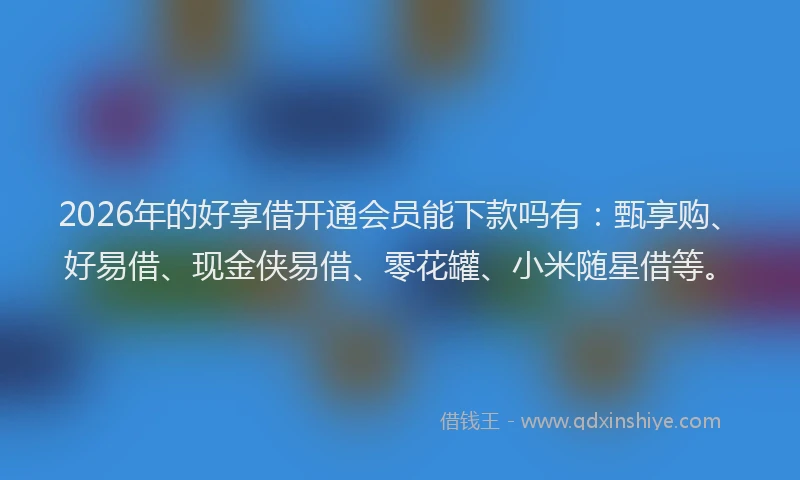 2026年的好享借开通会员能下款吗有：甄享购、好易借、现金侠易借、零花罐、小米随星借等。
