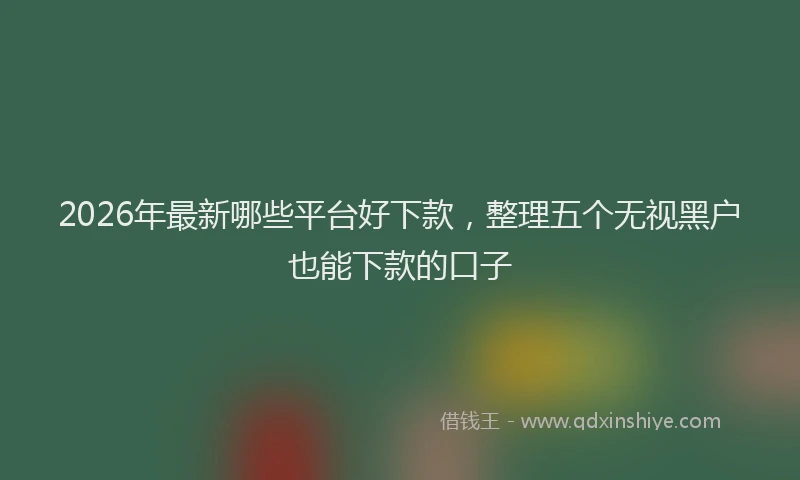 2026年最新哪些平台好下款,整理五个无视黑户也能下款的口子