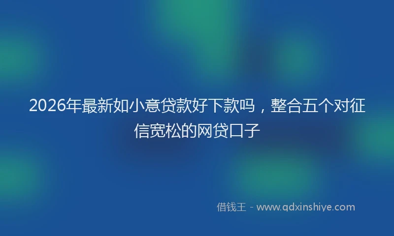 2026年最新如小意贷款好下款吗，整合五个对征信宽松的网贷口子