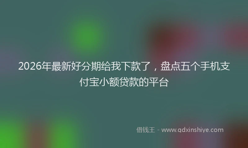 2026年最新好分期给我下款了，盘点五个手机支付宝小额贷款的平台