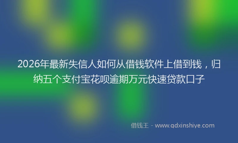2026年最新失信人如何从借钱软件上借到钱，归纳五个支付宝花呗逾期万元快速贷款口子