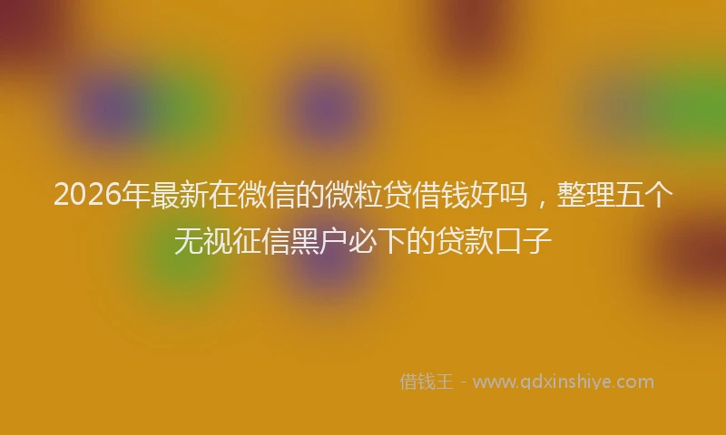 2026年最新在微信的微粒贷借钱好吗，整理五个无视征信黑户必下的贷款口子