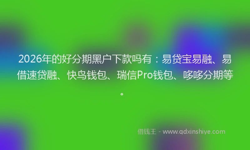 2026年的好分期黑户下款吗有：易贷宝易融、易借速贷融、快鸟钱包、瑞信Pro钱包、哆哆分期等。