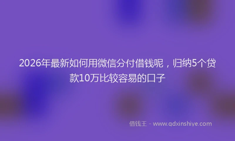 2026年最新如何用微信分付借钱呢，归纳5个贷款10万比较容易的口子