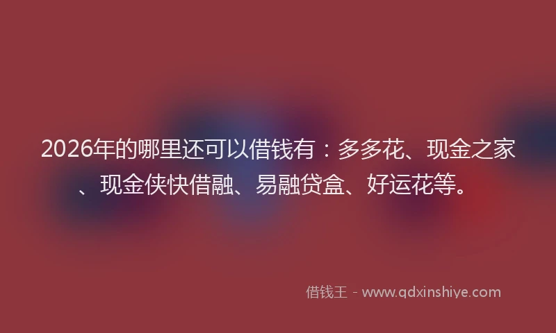 2026年的哪里还可以借钱有:多多花、现金之家、现金侠快借融、易融贷盒、好运花等。