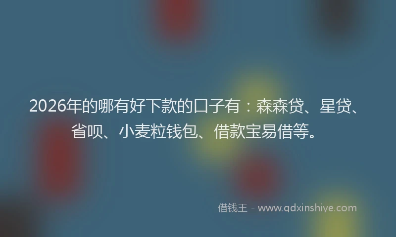2026年的哪有好下款的口子有：森森贷、星贷、省呗、小麦粒钱包、借款宝易借等。