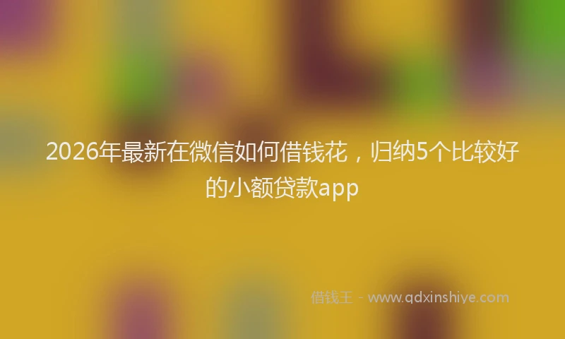 2026年最新在微信如何借钱花,归纳5个比较好的小额贷款app