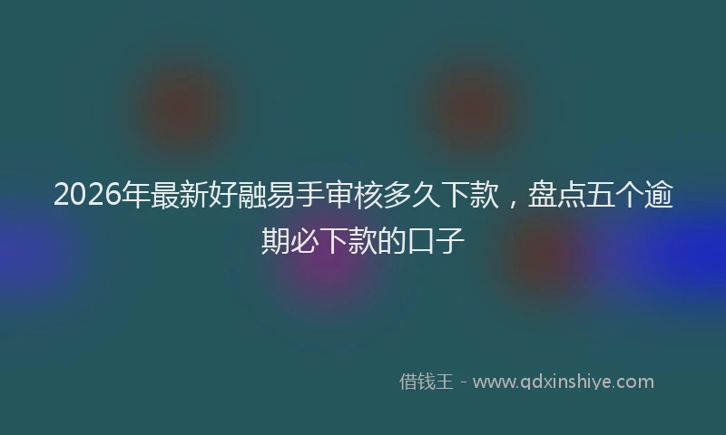 2026年最新好融易手审核多久下款，盘点五个逾期必下款的口子