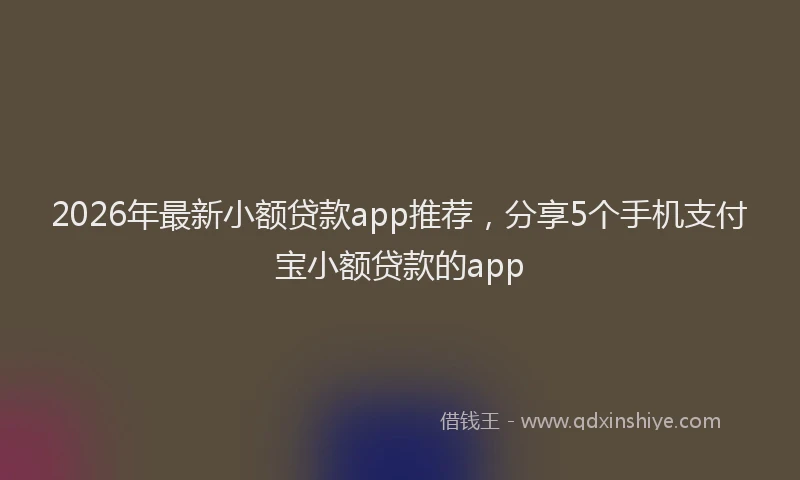 2026年最新小额贷款app推荐，分享5个手机支付宝小额贷款的app