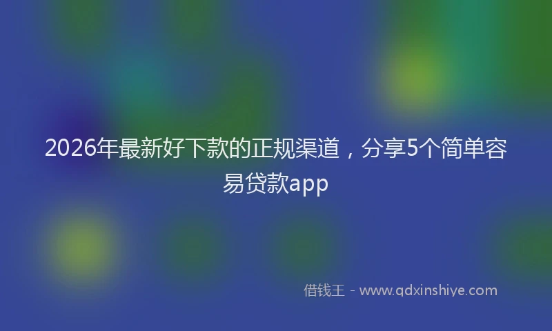 2026年最新好下款的正规渠道，分享5个简单容易贷款app