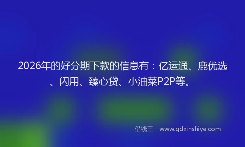 2026年的好分期下款的信息有：亿运通、鹿优选、闪用、臻心贷、小油菜P2P等。