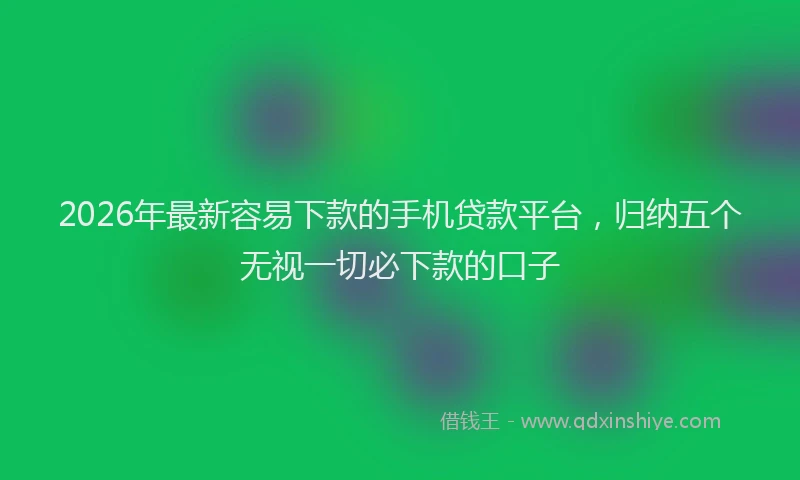 2026年最新容易下款的手机贷款平台，归纳五个无视一切必下款的口子