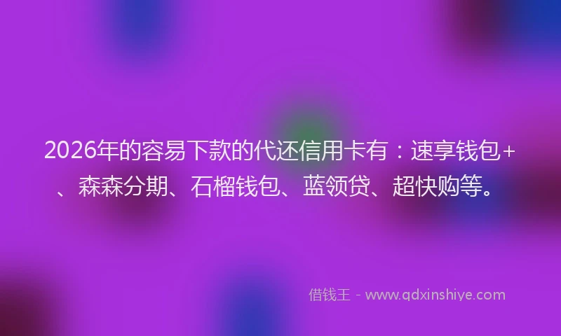 2026年的容易下款的代还信用卡有：速享钱包+、森森分期、石榴钱包、蓝领贷、超快购等。