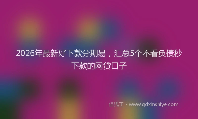 2026年最新好下款分期易，汇总5个不看负债秒下款的网贷口子
